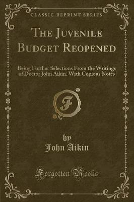 The Juvenile Budget Reopened: Being Further Selections From the Writings of Doctor John Aikin, With Copious Notes (Classic Reprint)