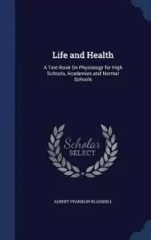 Life and Health: A Text-Book On Physiology for High Schools, Academies and Normal Schools