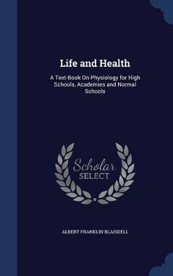 Life and Health: A Text-Book On Physiology for High Schools, Academies and Normal Schools