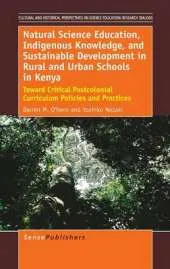 Natural Science Education, Indigenous Knowledge, and Sustainable Development in Rural and Urban Schools in Kenya: Toward Critical Postcolonial Curriculum Policies and Practices