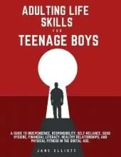 Adulting Life Skills for Teenage Boys: A Guide to Independence, Responsibility, Self-Reliance, Good Hygiene, Financial Literacy, Healthy Relationships, and Physical Fitness in the Digital Age.