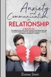 Anxiety and Communication in Relationship: The Definitive Self-Help Guide to Boost Your Self-Esteem and Eliminate Couples Conflicts, Insecurity, Jealousy, Insecure Attachment, and Negative Thinking.