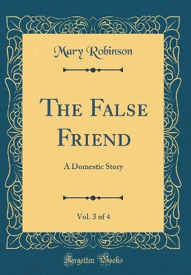 The False Friend, Vol. 3 of 4: A Domestic Story (Classic Reprint)