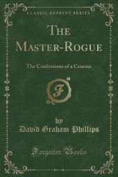 The Master-Rogue: The Confessions of a Croesus (Classic Reprint)