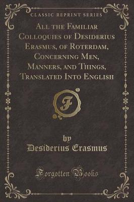 All the Familiar Colloquies of Desiderius Erasmus, of Roterdam, Concerning Men, Manners, and Things, Translated Into English (Classic Reprint)