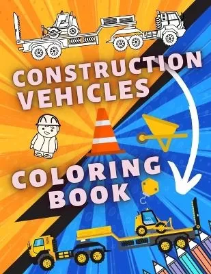 Construction Vehicles Coloring Book: A Fun Book For Kids with Diggers, Dumpers, Cranes, Trucks and Many More