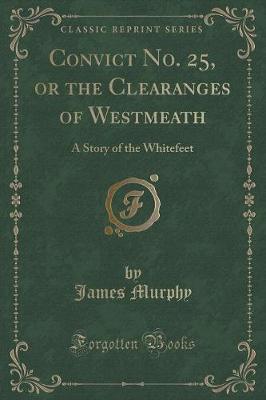 Convict No. 25, or the Clearanges of Westmeath: A Story of the Whitefeet (Classic Reprint)