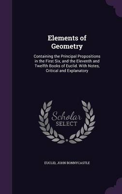 Elements of Geometry: Containing the Principal Propositions in the First Six, and the Eleventh and Twelfth Books of Euclid. with Notes, Critical and Explanatory