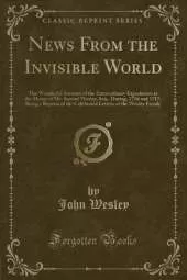 News From the Invisible World: The Wonderful Account of the Extraordinary Experiences at the House of Mr. Samuel Wesley, Sen., During, 1716 and 1717; Being a Reprint of the Celebrated Letters of the Wesley Family (Classic Reprint)