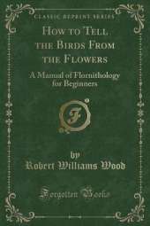 How to Tell the Birds From the Flowers: A Manual of Flornithology for Beginners (Classic Reprint)
