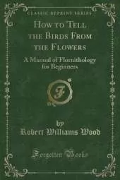 How to Tell the Birds From the Flowers: A Manual of Flornithology for Beginners (Classic Reprint)