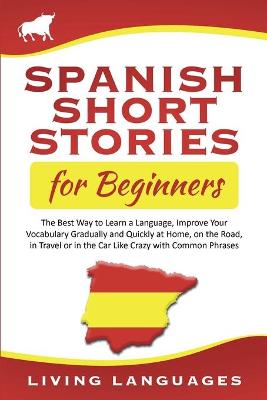 Spanish Short Stories for Beginners: The Best Way to Learn a Language, Improve Your Vocabulary Gradually and Quickly at Home, on the Road, in Travel or in the Car Like Crazy with Common Phrases