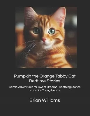 Pumpkin the Orange Tabby Cat Bedtime Stories: Gentle Adventures for Sweet Dreams Soothing Stories to Inspire Young Hearts