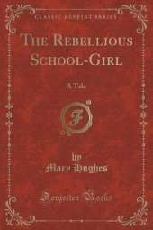 The Rebellious School-Girl: A Tale (Classic Reprint)