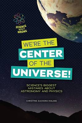 We're the Center of the Universe!: Science's Biggest Mistakes about Astronomy and Physics