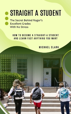 Straight a Student: The Secret Behind Roger's Excellent Grades With No Stress (How to Become a Straight-a Student and Learn Fast Anything You Want)