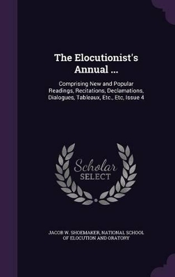 The Elocutionist's Annual ...: Comprising New and Popular Readings, Recitations, Declamations, Dialogues, Tableaux, Etc., Etc, Issue 4