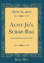 Aunt Jo's Scrap-Bag: Cupid and Chow-Chow, Etc (Classic Reprint)