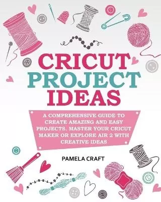 Cricut Project Ideas: A Comprehensive Guide to Creating Amazing and Easy Projects. Maser Your Circuit Maker or Explore Air 2 with Creative Ideas