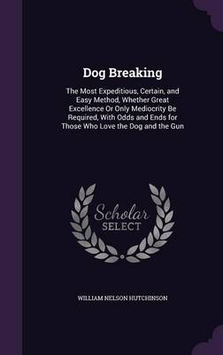 Dog Breaking: The Most Expeditious, Certain, and Easy Method, Whether Great Excellence or Only Mediocrity Be Required, with Odds and Ends for Those Who Love the Dog and the Gun