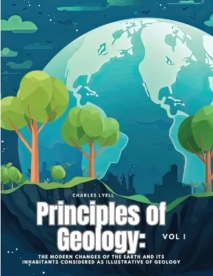 Principles of Geology: The Modern Changes of the Earth and its Inhabitants Considered as Illustrative of Geology, Vol I