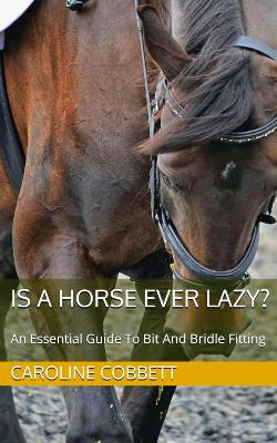 Is A Horse Ever Lazy?: An Essential Guide To Bit And Bridle Fitting