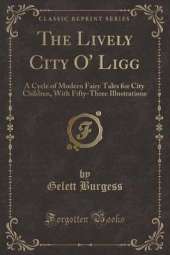 The Lively City O' Ligg: A Cycle of Modern Fairy Tales for City Children, With Fifty-Three Illustrations (Classic Reprint)