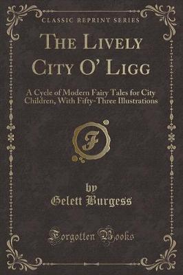 The Lively City O' Ligg: A Cycle of Modern Fairy Tales for City Children, With Fifty-Three Illustrations (Classic Reprint)