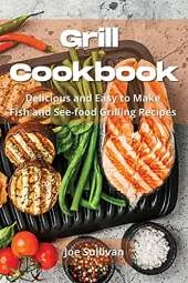 Grill Cookbook: Delicious and Easy to Make Fish and See-food Grilling Recipes