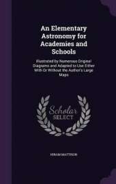 An Elementary Astronomy for Academies and Schools: Illustrated by Numerous Original Diagrams and Adapted to Use Either With Or Without the Author's Large Maps