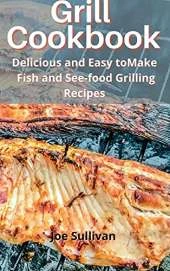 Grill Cookbook: Delicious and Easy to Make Fish and See-food Grilling Recipes