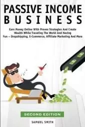 Passive Income Business: Earn Money Online With Proven Strategies And Create Wealth While Traveling The World And Having Fun - Dropshipping, E-Commerce, Affiliate Marketing And More