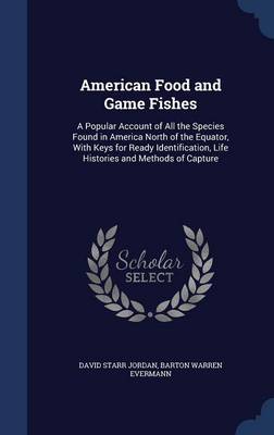 American Food and Game Fishes: A Popular Account of All the Species Found in America North of the Equator, with Keys for Ready Identification, Life Histories and Methods of Capture