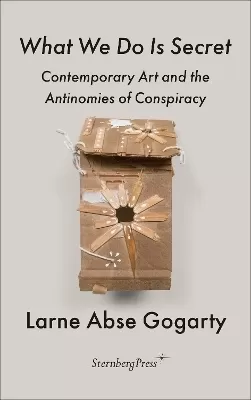 What We Do Is Secret: Contemporary Art and the Antinomies of Conspiracy