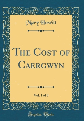 The Cost of Caergwyn, Vol. 1 of 3 (Classic Reprint)