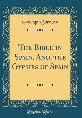 The Bible in Spain, And, the Gypsies of Spain (Classic Reprint)