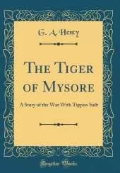 The Tiger of Mysore: A Story of the War With Tippoo Saib (Classic Reprint)