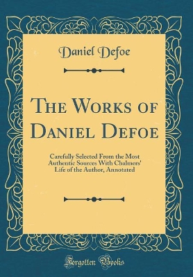 The Works of Daniel Defoe: Carefully Selected From the Most Authentic Sources With Chalmers' Life of the Author, Annotated (Classic Reprint)