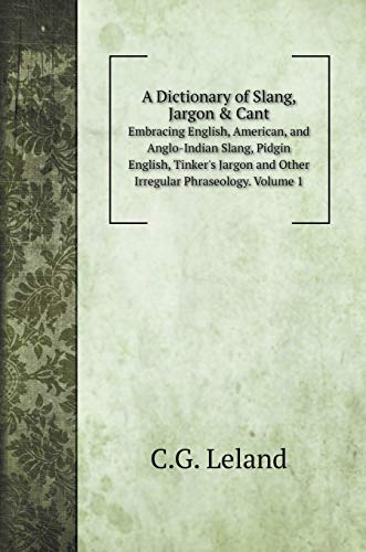 A Dictionary of Slang, Jargon & Cant: Embracing English, American, and Anglo-Indian Slang, Pidgin English, Tinker's Jargon and Other Irregular Phraseology. Volume 1