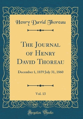 The Journal of Henry David Thoreau, Vol. 13: December 1, 1859 July 31, 1860 (Classic Reprint)