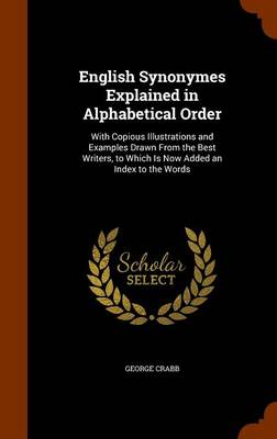 English Synonymes Explained in Alphabetical Order: With Copious Illustrations and Examples Drawn from the Best Writers, to Which Is Now Added an Index to the Words