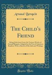The Child's Friend: Being Selections From the Various Works of Arnaud Berquin, Adapted to the Use of American Readers, With a Sketch of His Life and Writings (Classic Reprint)
