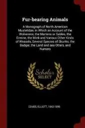 Fur-Bearing Animals: A Monograph of North American Mustelidae, in Which an Account of the Wolverene, the Martens or Sables, the Ermine, the Mink and Various Other Kinds of Weasels, Several Species of Skunks, the Badger, the Land and Sea Otters, and Numero