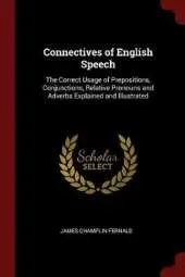 Connectives of English Speech: The Correct Usage of Prepositions, Conjunctions, Relative Pronouns and Adverbs Explained and Illustrated