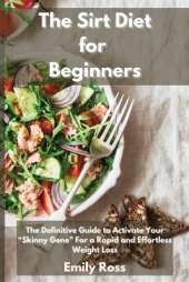 The Sirt Diet for Beginners: The Definitive Guide To Activate Your Skinny Gene for a Rapid and Effortless Weight Loss