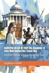 BEAUTIFUL HELEN OF TROY The Daughter of Zeus Who Ignited the Trojan War: GREEK MYTHOLOGY for kids and adults PART TWO