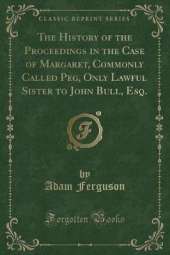 The History of the Proceedings in the Case of Margaret, Commonly Called Peg, Only Lawful Sister to John Bull, Esq. (Classic Reprint)