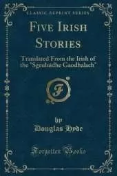 Five Irish Stories: Translated From the Irish of the "Sgeuluidhe Gaodhalach" (Classic Reprint)
