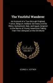 The Youthful Wanderer: An Account of a Tour through England, France, Belgium, Holland, Germany and the Rhine, Switzerland, Italy, and Egypt, Adapted to the Wants of Young Americans Taking Their First Glimpses at the Old World