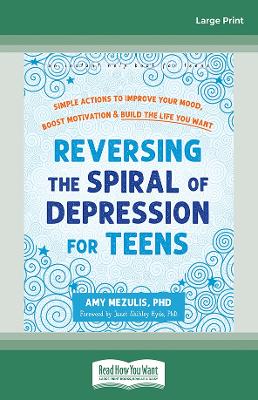 Reversing the Spiral of Depression for Teens: Simple Actions to Improve Your Mood, Boost Motivation, and Build the Life You Want